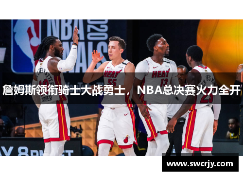 詹姆斯领衔骑士大战勇士，NBA总决赛火力全开